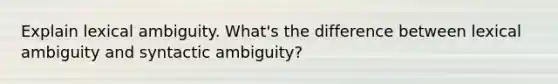 Explain lexical ambiguity. What's the difference between lexical ambiguity and syntactic ambiguity?