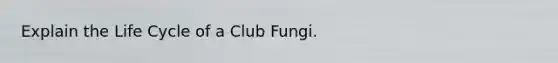 Explain the Life Cycle of a Club Fungi.