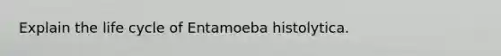 Explain the life cycle of Entamoeba histolytica.