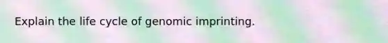 Explain the life cycle of genomic imprinting.