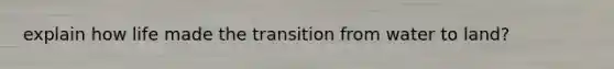 explain how life made the transition from water to land?