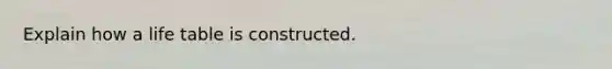 Explain how a life table is constructed.