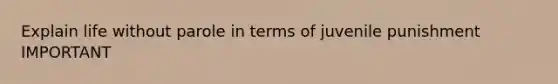 Explain life without parole in terms of juvenile punishment IMPORTANT