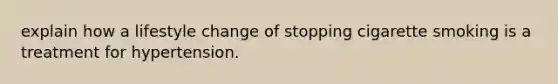 explain how a lifestyle change of stopping cigarette smoking is a treatment for hypertension.