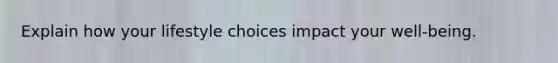 Explain how your lifestyle choices impact your well-being.