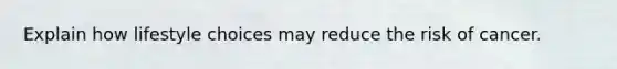 Explain how lifestyle choices may reduce the risk of cancer.
