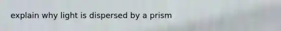 explain why light is dispersed by a prism