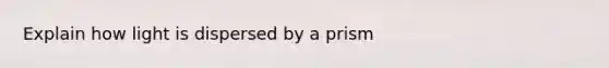 Explain how light is dispersed by a prism