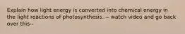 Explain how light energy is converted into chemical energy in the light reactions of photosynthesis. -- watch video and go back over this--