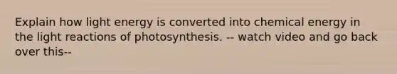 Explain how light energy is converted into chemical energy in the light reactions of photosynthesis. -- watch video and go back over this--