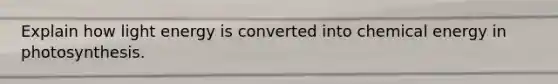 Explain how light energy is converted into chemical energy in photosynthesis.