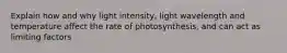 Explain how and why light intensity, light wavelength and temperature affect the rate of photosynthesis, and can act as limiting factors