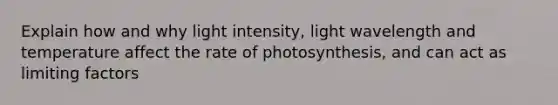 Explain how and why light intensity, light wavelength and temperature affect the rate of photosynthesis, and can act as limiting factors