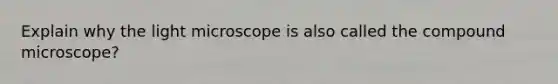 Explain why the light microscope is also called the compound microscope?