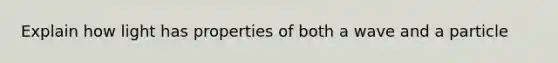 Explain how light has properties of both a wave and a particle