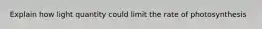 Explain how light quantity could limit the rate of photosynthesis