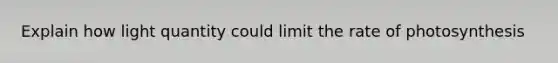 Explain how light quantity could limit the rate of photosynthesis