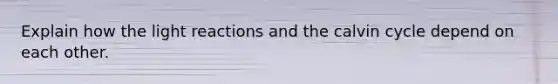 Explain how the light reactions and the calvin cycle depend on each other.