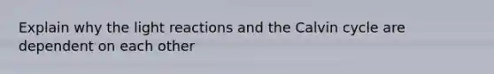 Explain why the light reactions and the Calvin cycle are dependent on each other