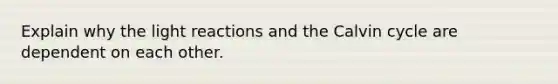 Explain why the light reactions and the Calvin cycle are dependent on each other.