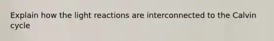 Explain how the light reactions are interconnected to the Calvin cycle