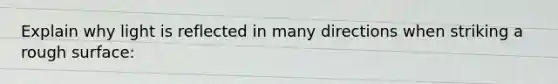 Explain why light is reflected in many directions when striking a rough surface:
