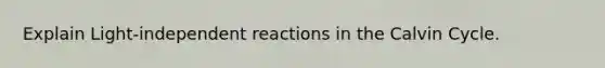 Explain Light-independent reactions in the Calvin Cycle.