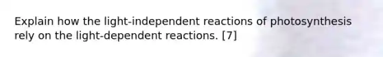 Explain how the light-independent reactions of photosynthesis rely on the light-dependent reactions. [7]