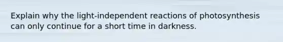 Explain why the light-independent reactions of photosynthesis can only continue for a short time in darkness.