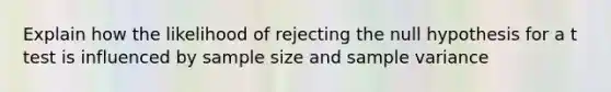 Explain how the likelihood of rejecting the null hypothesis for a t test is influenced by sample size and sample variance