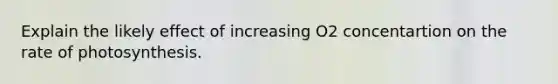 Explain the likely effect of increasing O2 concentartion on the rate of photosynthesis.