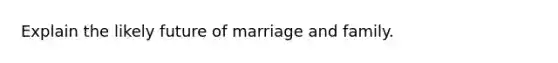 Explain the likely future of marriage and family.