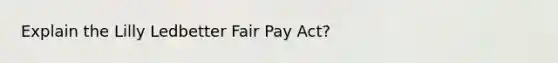 Explain the Lilly Ledbetter Fair Pay Act?