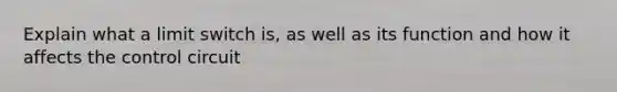 Explain what a limit switch is, as well as its function and how it affects the control circuit