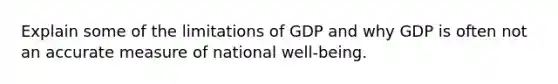 Explain some of the limitations of GDP and why GDP is often not an accurate measure of national well-being.