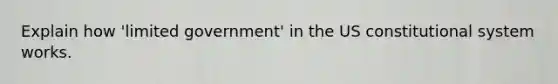 Explain how 'limited government' in the US constitutional system works.