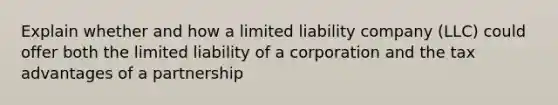 Explain whether and how a limited liability company (LLC) could offer both the limited liability of a corporation and the tax advantages of a partnership