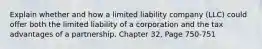 Explain whether and how a limited liability company (LLC) could offer both the limited liability of a corporation and the tax advantages of a partnership. Chapter 32, Page 750-751