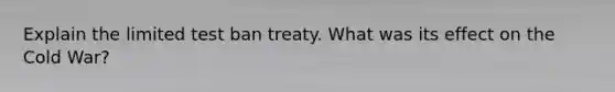 Explain the limited test ban treaty. What was its effect on the Cold War?