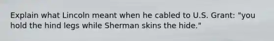 Explain what Lincoln meant when he cabled to U.S. Grant: "you hold the hind legs while Sherman skins the hide."