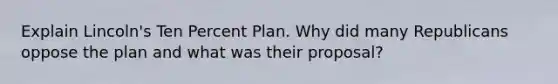 Explain Lincoln's Ten Percent Plan. Why did many Republicans oppose the plan and what was their proposal?