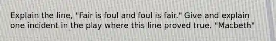 Explain the line, "Fair is foul and foul is fair." Give and explain one incident in the play where this line proved true. "Macbeth"