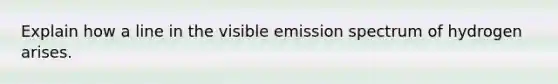 Explain how a line in the visible emission spectrum of hydrogen arises.