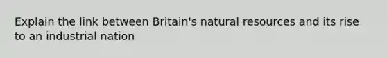 Explain the link between Britain's natural resources and its rise to an industrial nation