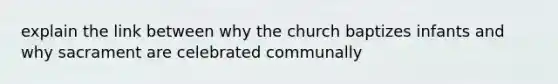 explain the link between why the church baptizes infants and why sacrament are celebrated communally