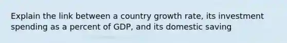 Explain the link between a country growth rate, its investment spending as a percent of GDP, and its domestic saving