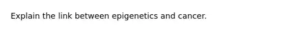 Explain the link between epigenetics and cancer.