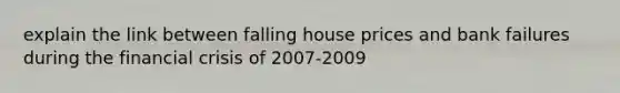 explain the link between falling house prices and bank failures during the financial crisis of 2007-2009