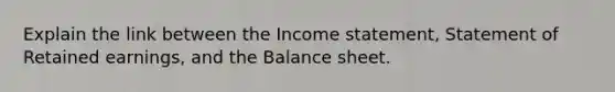 Explain the link between the Income statement, Statement of Retained earnings, and the Balance sheet.