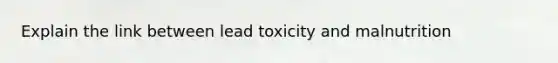 Explain the link between lead toxicity and malnutrition